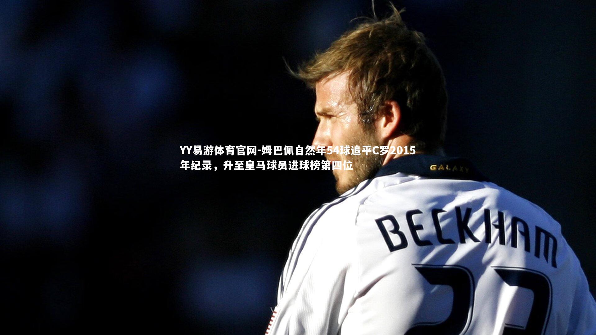 YY易游体育官网-姆巴佩自然年54球追平C罗2015年纪录，升至皇马球员进球榜第四位